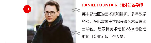 DANIEL FOUNTAIN 海外知名導師:英中部地區(qū)的藝術家和講師。多年教學經驗。在倫敦國王學院獲得藝術管理碩士學位，是泰特美術館和V&A博物館的項目專業(yè)團隊工作人員。